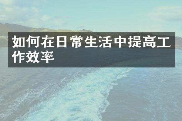 如何在日常生活中提高工作效率