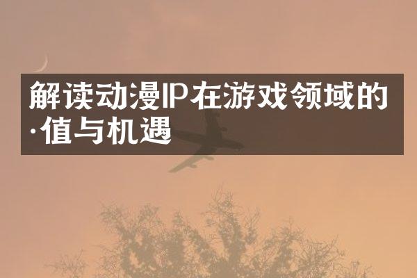 解读动漫IP在游戏领域的价值与机遇