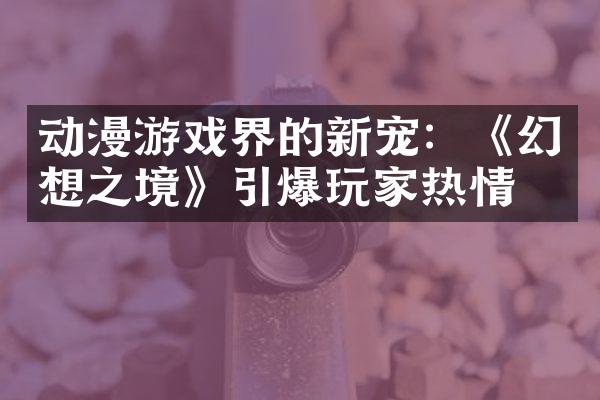 动漫游戏界的新宠：《幻想之境》引爆玩家热情
