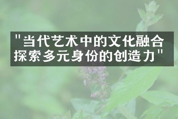 "当代艺术中的文化融合：探索多元身份的创造力"