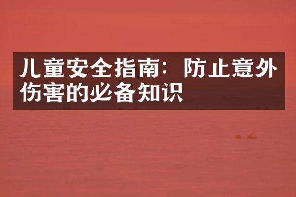 儿童安全指南：防止意外伤害的必备知识