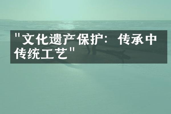 "文化遗产保护：传承中华传统工艺"