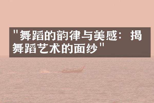 "舞蹈的韵律与美感：揭开舞蹈艺术的面纱"
