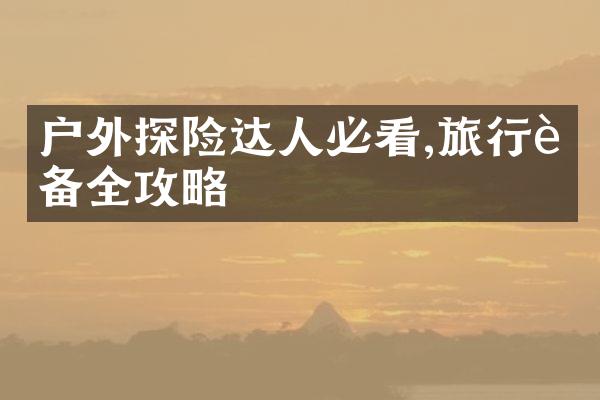 户外探险达人必看,旅行装备全攻略