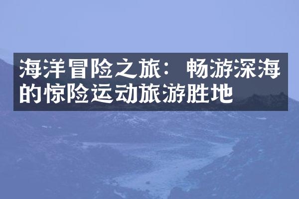 海洋冒险之旅：畅游深海的惊险运动旅游胜地
