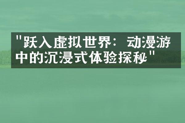 "跃入虚拟世界：动漫游戏中的沉浸式体验探秘"