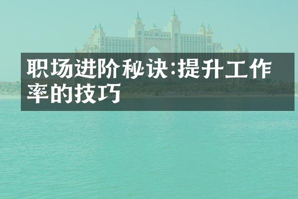 职场进阶秘诀:提升工作效率的技巧