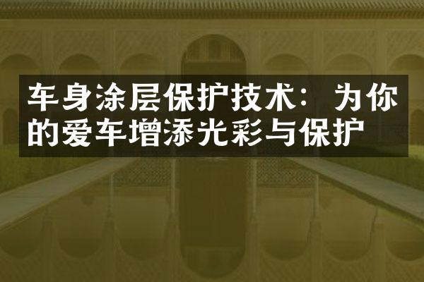 车身涂层保护技术：为你的爱车增添光彩与保护