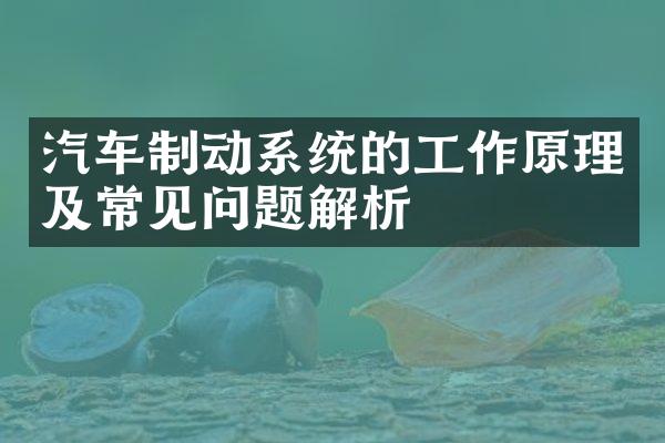 汽车制动系统的工作原理及常见问题解析