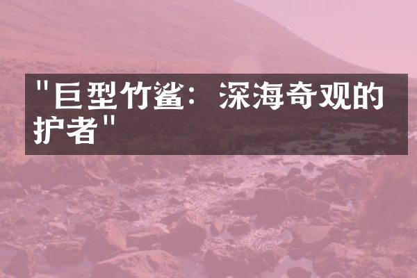 "巨型竹鲨：深海奇观的守护者"