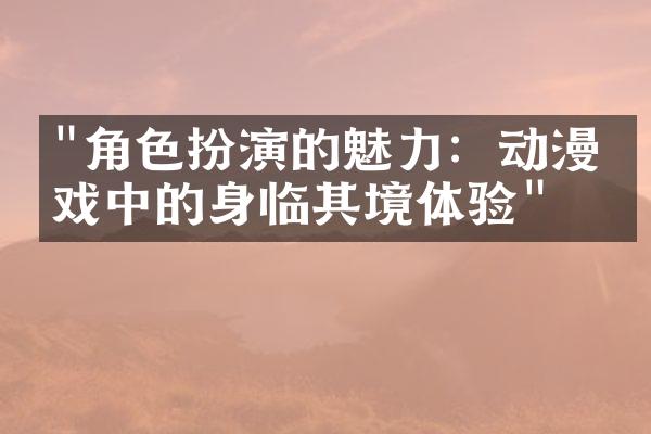 "角色扮演的魅力：动漫游戏中的身临其境体验"