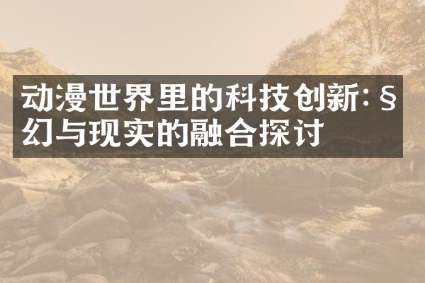 动漫世界里的科技创新:科幻与现实的融合探讨