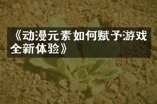 《动漫元素如何赋予游戏全新体验》