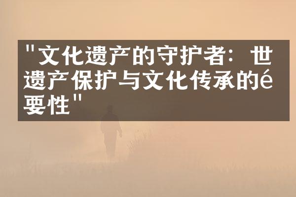 "文化遗产的守护者：世界遗产保护与文化传承的重要性"
