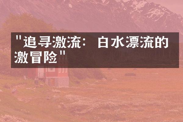 "追寻激流：白水漂流的刺激冒险"