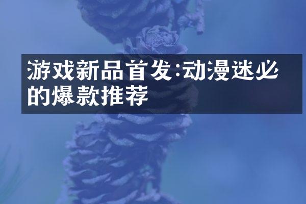 游戏新品首发:动漫迷必玩的爆款推荐