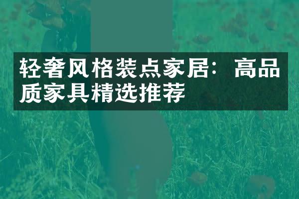 轻奢风格装点家居：高品质家具精选推荐