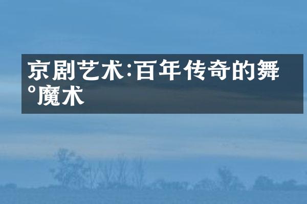 京剧艺术:百年传奇的舞台魔术