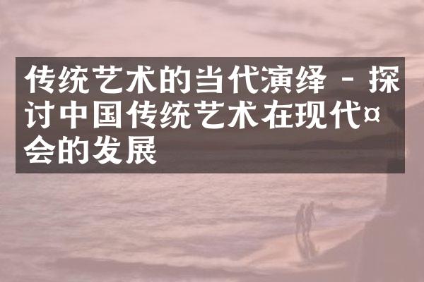 传统艺术的当代演绎 - 探讨中国传统艺术在现代社会的发展