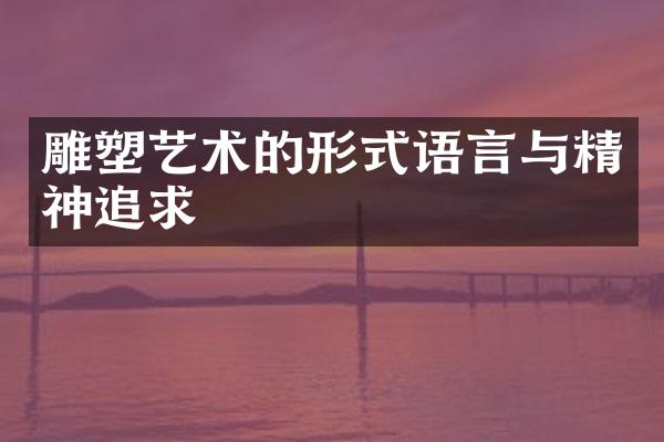 雕塑艺术的形式语言与精神追求