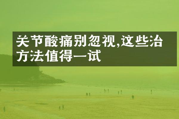 关节酸痛别忽视,这些治疗方法值得一试