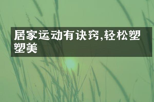 居家运动有诀窍,轻松塑形塑美