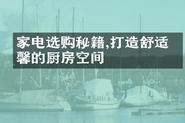 家电选购秘籍,打造舒适温馨的厨房空间