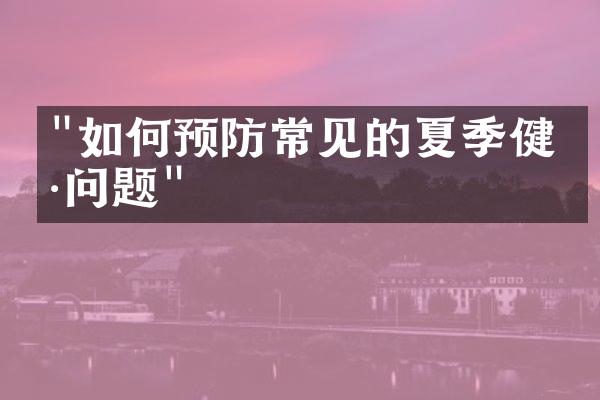 "如何预防常见的夏季健康问题"