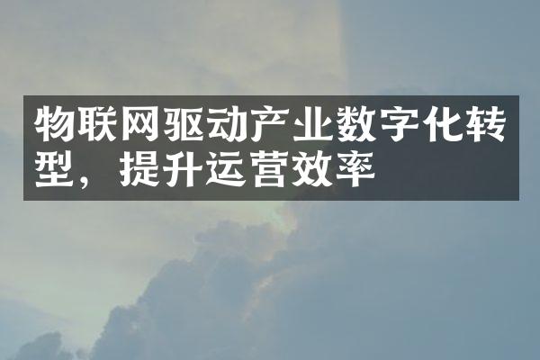 物联网驱动产业数字化转型，提升运营效率