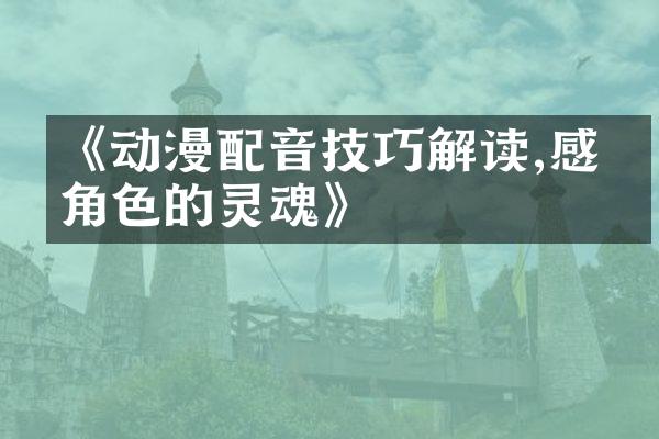 《动漫配音技巧解读,感受角色的灵魂》
