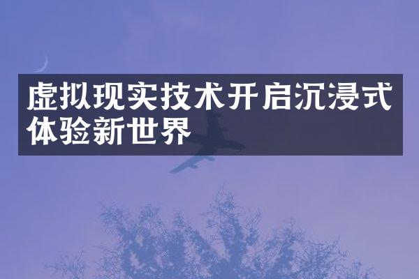 虚拟现实技术开启沉浸式体验新世界