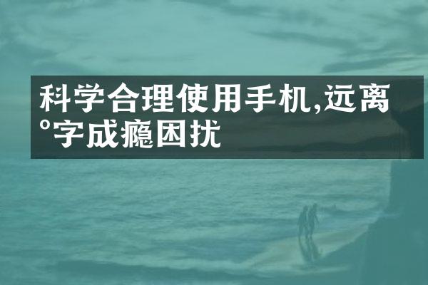 科学合理使用手机,远离数字成瘾困扰