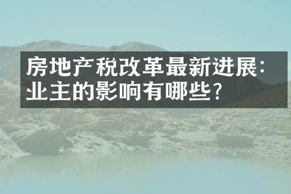房地产税改革最新进展:对业主的影响有哪些?