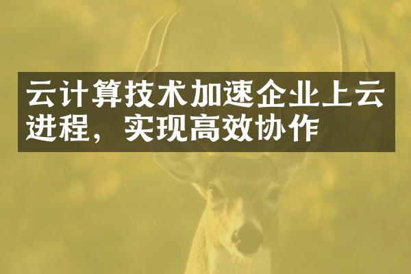 云计算技术加速企业上云进程，实现高效协作