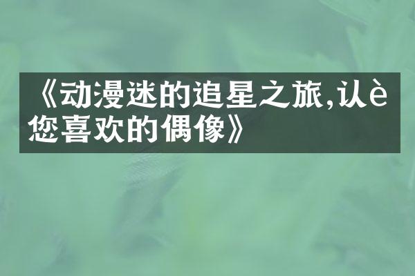 《动漫迷的追星之旅,认识您喜欢的偶像》