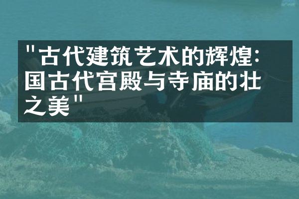 "古代建筑艺术的辉煌：中国古代宫殿与寺庙的壮丽之美"