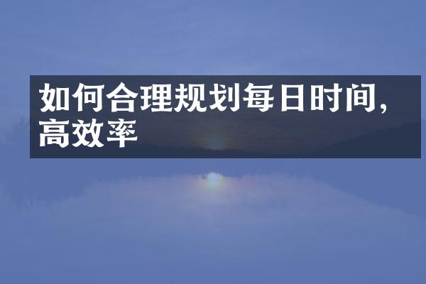如何合理规划每日时间,提高效率