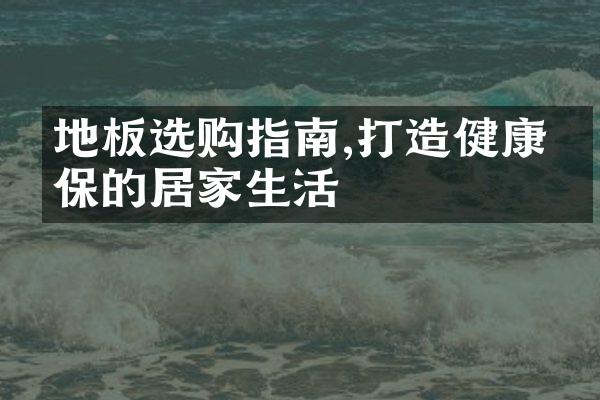 地板选购指南,打造健康环保的居家生活
