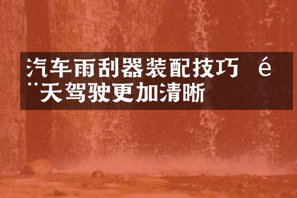 汽车雨刮器装配技巧 – 雨天驾驶更加清晰