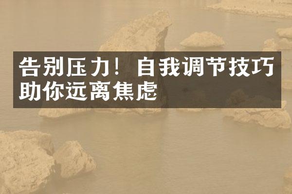 告别压力！自我调节技巧助你远离焦虑