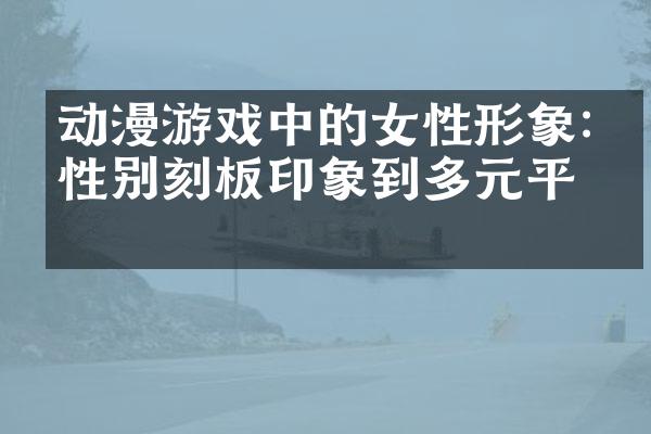 动漫游戏中的女性形象:从性别刻板印象到多元平等