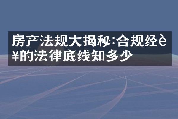 房产法规大揭秘:合规经营的法律底线知多少