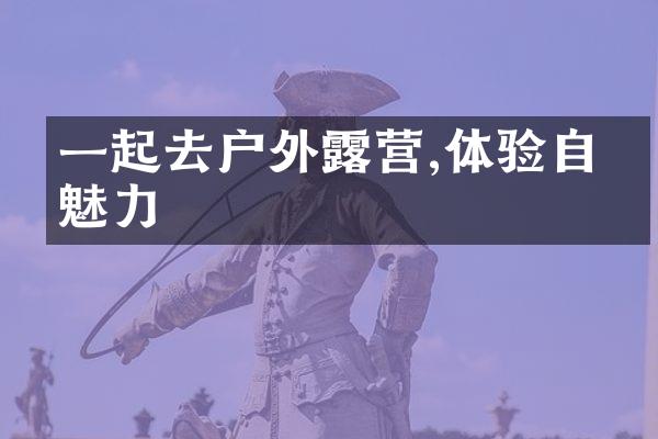一起去户外露营,体验自然魅力