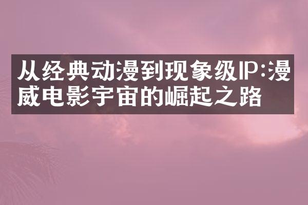 从经典动漫到现象级IP:漫威电影宇宙的崛起之路