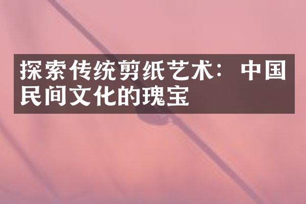 探索传统剪纸艺术：中国民间文化的瑰宝