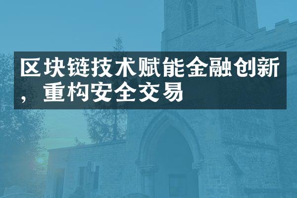 区块链技术赋能金融创新，重构安全交易