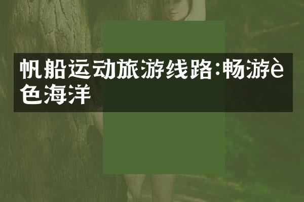 帆船运动旅游线路:畅游蓝色海洋
