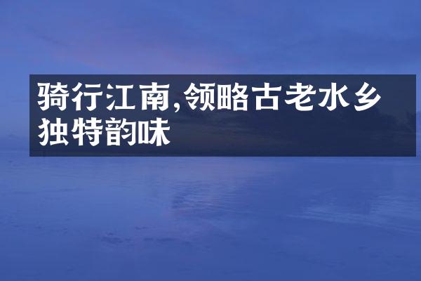 骑行江南,领略古老水乡的独特韵味