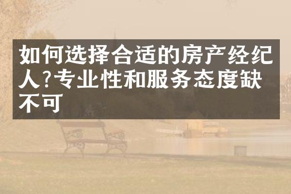 如何选择合适的房产经纪人?专业性和服务态度缺一不可