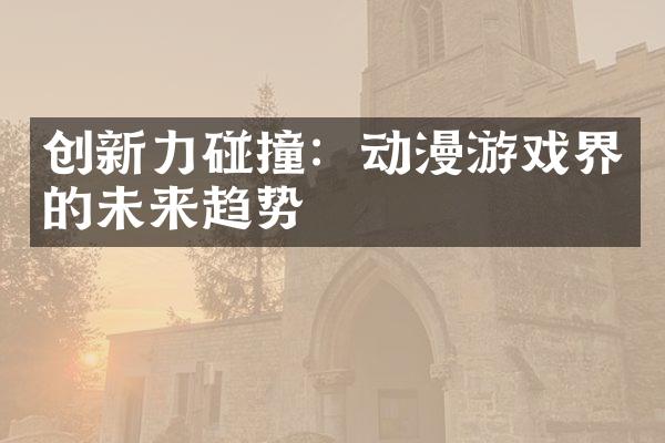 创新力碰撞：动漫游戏界的未来趋势
